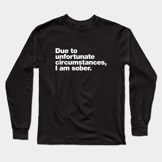 Due to unfortunate circumstances, I am sober. Long Sleeve T-Shirt by Chestify